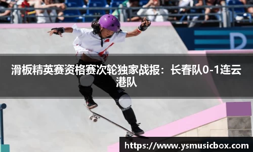 滑板精英赛资格赛次轮独家战报：长春队0-1连云港队