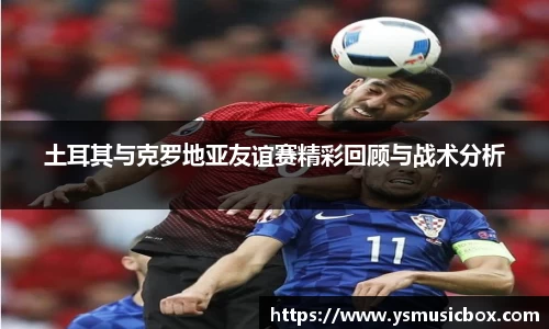 土耳其与克罗地亚友谊赛精彩回顾与战术分析