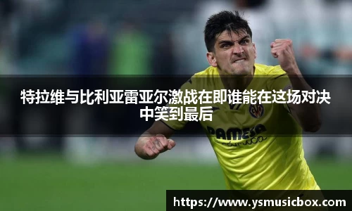 特拉维与比利亚雷亚尔激战在即谁能在这场对决中笑到最后