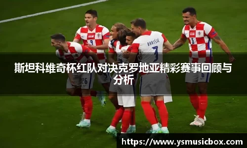 斯坦科维奇杯红队对决克罗地亚精彩赛事回顾与分析
