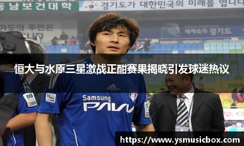 恒大与水原三星激战正酣赛果揭晓引发球迷热议