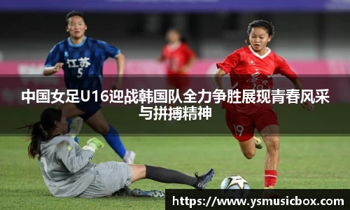 中国女足U16迎战韩国队全力争胜展现青春风采与拼搏精神